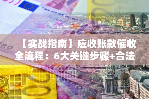 北京【实战指南】应收账款催收全流程：6大关键步骤+合法回款技巧