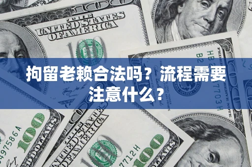 北京拘留老赖合法吗？流程需要注意什么？