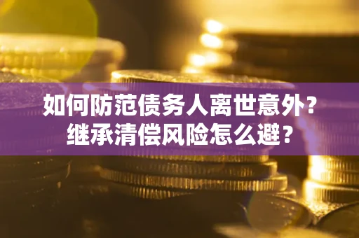 北京如何防范债务人离世意外？继承清偿风险怎么避？