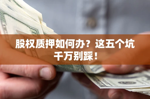 北京股权质押如何办？这五个坑千万别踩！