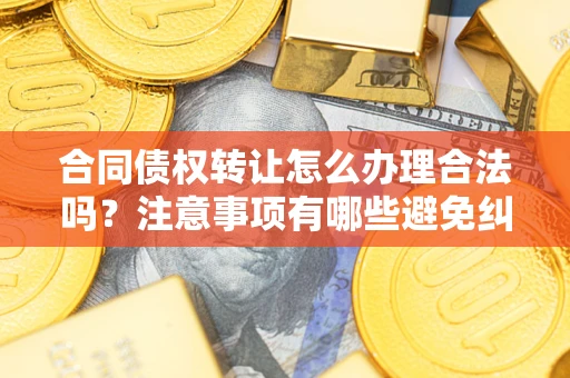 北京合同债权转让怎么办理合法吗？注意事项有哪些避免纠纷？