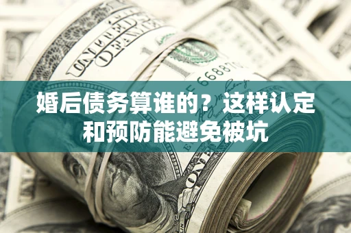 北京婚后债务算谁的？这样认定和预防能避免被坑