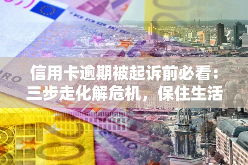 北京信用卡逾期被起诉前必看：三步走化解危机，保住生活尊严