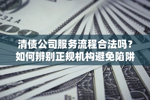 北京清债公司服务流程合法吗？如何辨别正规机构避免陷阱？