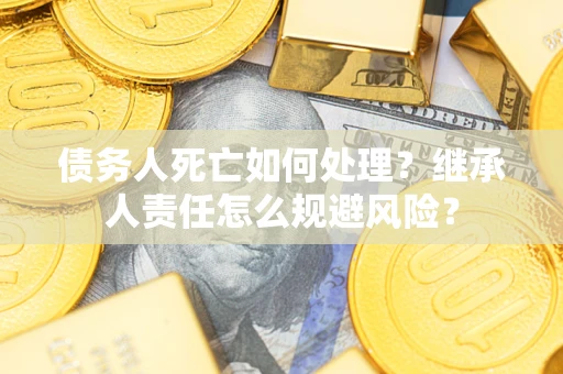 北京债务人死亡如何处理？继承人责任怎么规避风险？