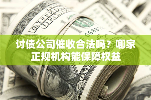 北京讨债公司催收合法吗？哪家正规机构能保障权益