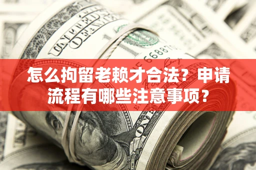 北京怎么拘留老赖才合法？申请流程有哪些注意事项？