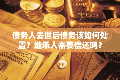 北京债务人去世后债务该如何处置？继承人需要偿还吗？