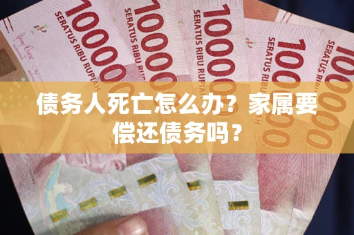北京债务人死亡怎么办？家属要偿还债务吗？
