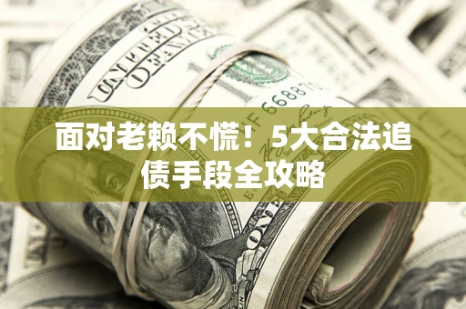 北京面对老赖不慌！5大合法追债手段全攻略