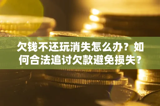 北京欠钱不还玩消失怎么办?如何合法追讨欠款避免损失? 北京欠钱不还玩消失怎么办?如何合法追讨欠款避免损失?