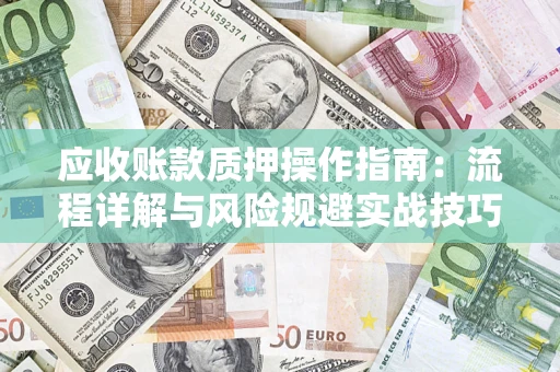 北京应收账款质押操作指南:流程详解与风险规避实战技巧 北京应收账款质押操作指南:流程详解与风险规避实战技巧