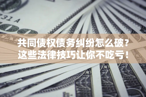 北京共同债权债务纠纷怎么破？这些法律技巧让你不吃亏！