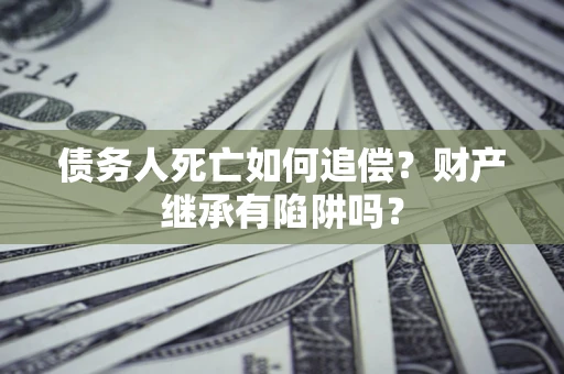 北京债务人死亡如何追偿？财产继承有陷阱吗？