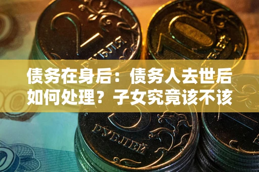 北京债务在身后：债务人去世后如何处理？子女究竟该不该还钱？
