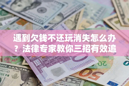 北京遇到欠钱不还玩消失怎么办？法律专家教你三招有效追债！