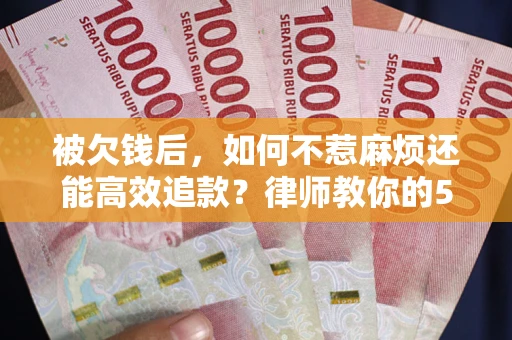 北京被欠钱后，如何不惹麻烦还能高效追款？律师教你的5步合法讨债法