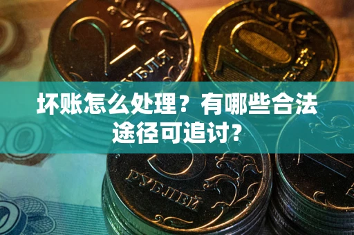 北京坏账怎么处理？有哪些合法途径可追讨？