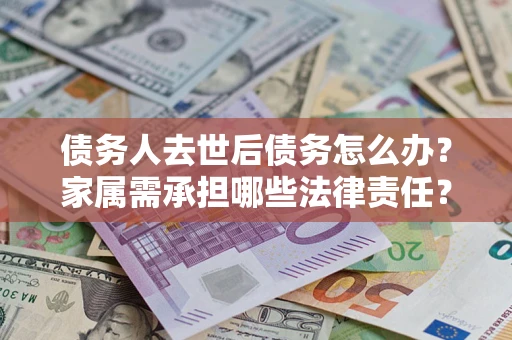 北京债务人去世后债务怎么办？家属需承担哪些法律责任？