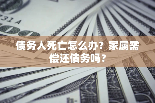 北京债务人死亡怎么办？家属需偿还债务吗？