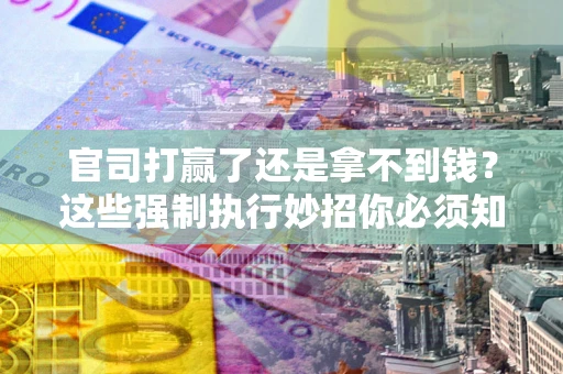 北京官司打赢了还是拿不到钱？这些强制执行妙招你必须知道