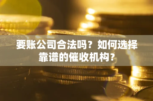 北京要账公司合法吗？如何选择靠谱的催收机构？