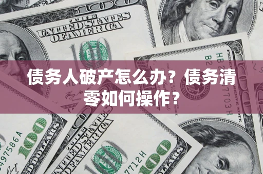 北京债务人破产怎么办？债务清零如何操作？