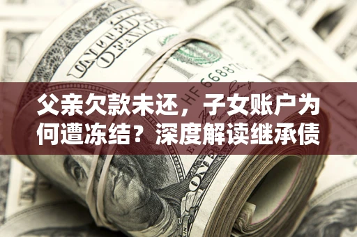 北京父亲欠款未还，子女账户为何遭冻结？深度解读继承债务迷局