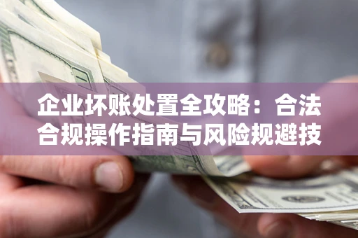 北京企业坏账处置全攻略：合法合规操作指南与风险规避技巧解析