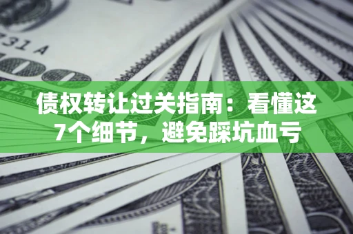 北京债权转让过关指南：看懂这7个细节，避免踩坑血亏
