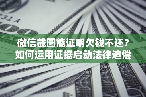 北京微信截图能证明欠钱不还？如何运用证据启动法律追偿程序？