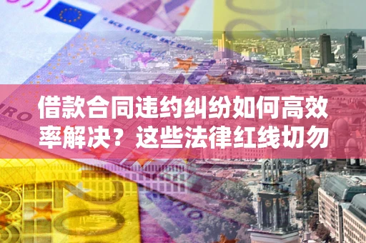 北京借款合同违约纠纷如何高效率解决？这些法律红线切勿触碰