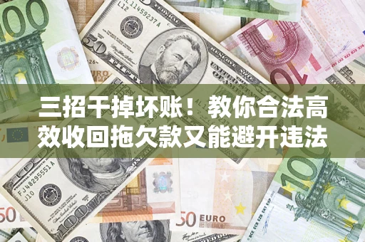 北京三招干掉坏账！教你合法高效收回拖欠款又能避开违法雷区