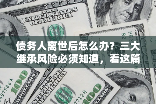 北京债务人离世后怎么办？三大继承风险必须知道，看这篇就够了