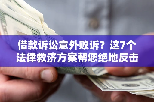 北京借款诉讼意外败诉？这7个法律救济方案帮您绝地反击！