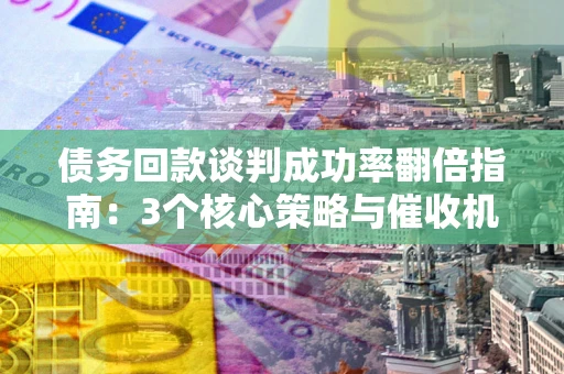 北京债务回款谈判成功率翻倍指南：3个核心策略与催收机构避坑法则