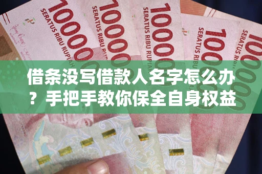 北京借条没写借款人名字怎么办？手把手教你保全自身权益