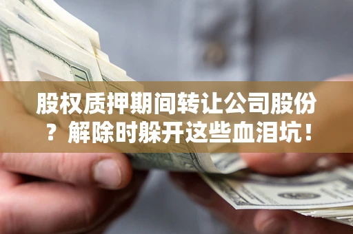 北京股权质押期间转让公司股份？解除时躲开这些血泪坑！