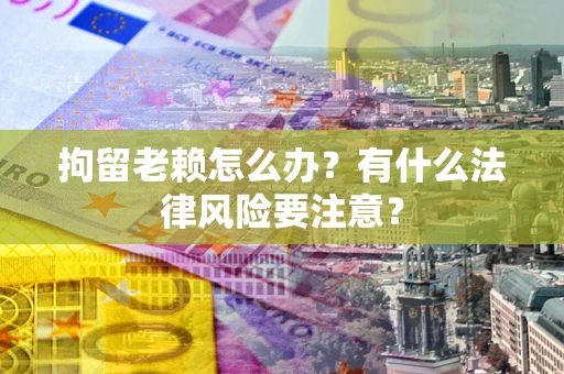 北京拘留老赖怎么办？有什么法律风险要注意？