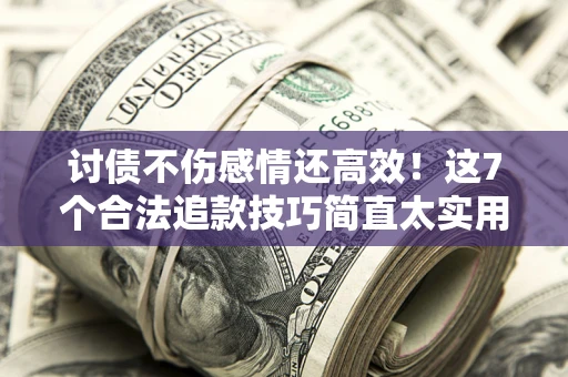 北京讨债不伤感情还高效！这7个合法追款技巧简直太实用