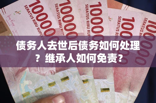 北京债务人去世后债务如何处理？继承人如何免责？