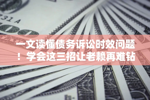 北京一文读懂债务诉讼时效问题！学会这三招让老赖再难钻空子