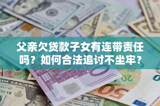 北京父亲欠贷款子女有连带责任吗？如何合法追讨不坐牢？