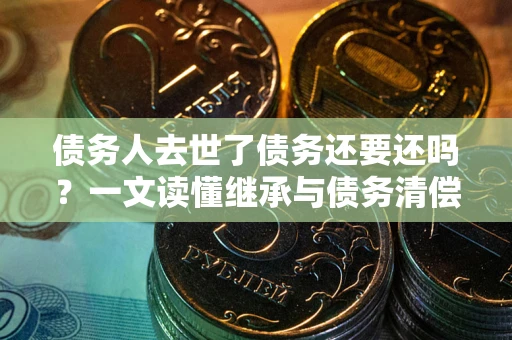 北京债务人去世了债务还要还吗？一文读懂继承与债务清偿