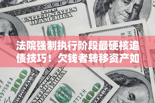 北京法院强制执行阶段最硬核追债技巧！欠钱者转移资产如何破解？