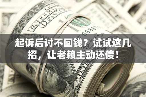 北京起诉后讨不回钱？试试这几招，让老赖主动还债！