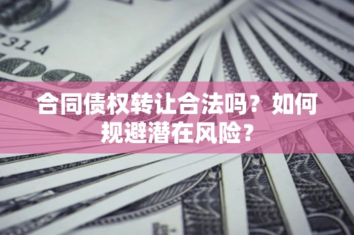北京合同债权转让合法吗?如何规避潜在风险? 北京合同债权转让合法吗?如何规避潜在风险?