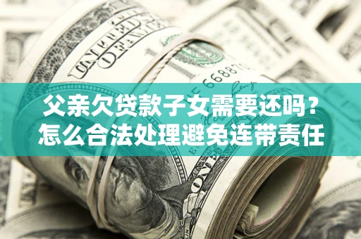 北京父亲欠贷款子女需要还吗？怎么合法处理避免连带责任？