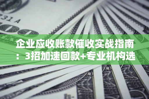 北京企业应收账款催收实战指南：3招加速回款+专业机构选择避坑