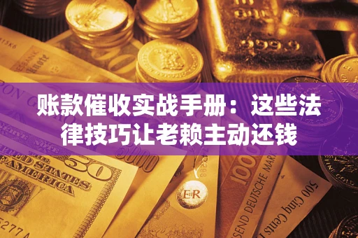 北京账款催收实战手册：这些法律技巧让老赖主动还钱